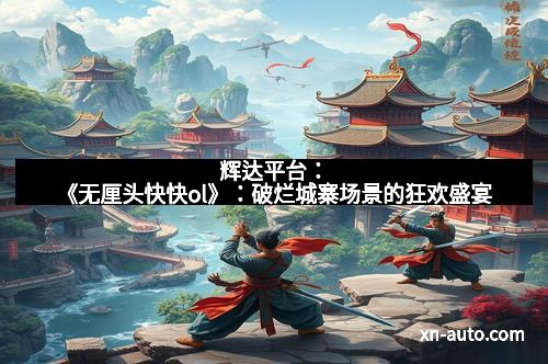 辉达平台：《无厘头快快ol》：破烂城寨场景的狂欢盛宴